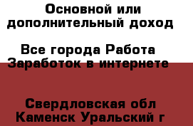 Основной или дополнительный доход - Все города Работа » Заработок в интернете   . Свердловская обл.,Каменск-Уральский г.